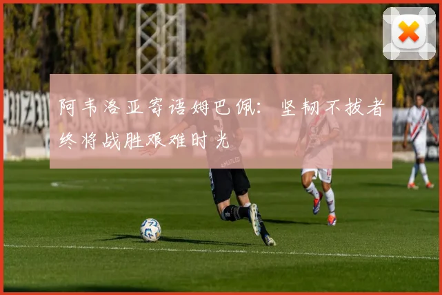 阿韦洛亚寄语姆巴佩：坚韧不拔者终将战胜艰难时光