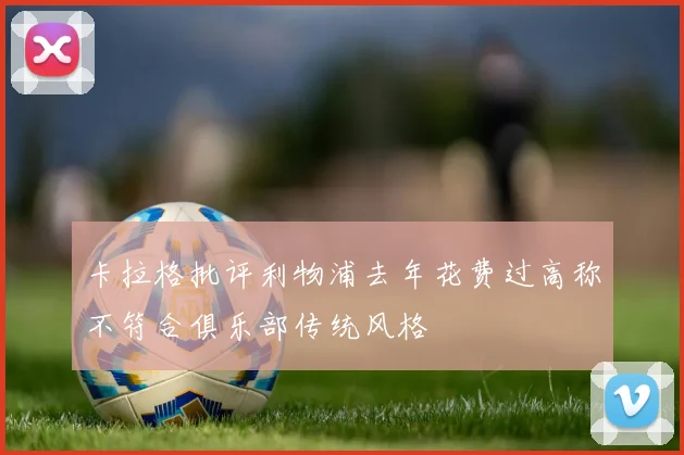 卡拉格批评利物浦去年花费过高称不符合俱乐部传统风格
