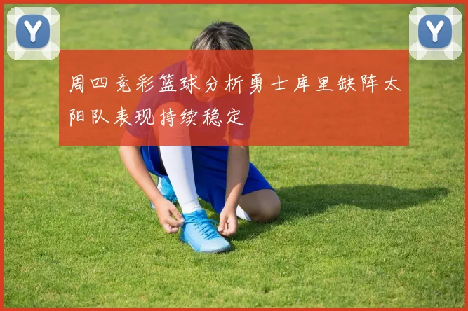 周四竞彩篮球分析勇士库里缺阵太阳队表现持续稳定