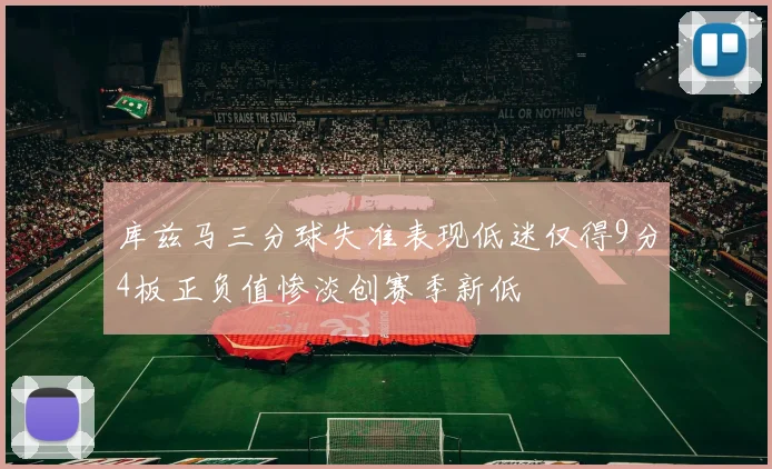 库兹马三分球失准表现低迷仅得9分4板正负值惨淡创赛季新低