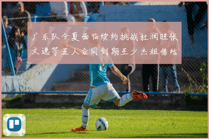 广东队今夏面临续约挑战杜润旺张文逸等五人合同到期王少杰租借结束