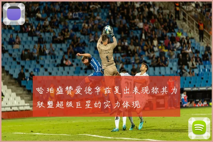 哈珀盛赞爱德华兹复出表现称其为联盟超级巨星的实力体现