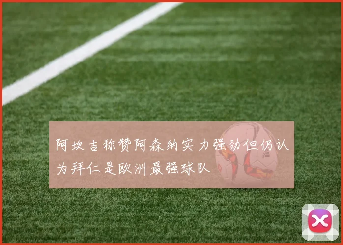 阿坎吉称赞阿森纳实力强劲但仍认为拜仁是欧洲最强球队