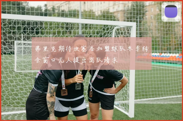 弗里克期待坎塞洛加盟球队冬季转会窗口无人提出离队请求