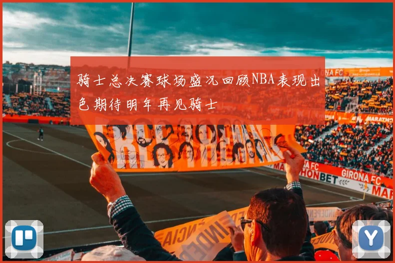 骑士总决赛球场盛况回顾NBA表现出色期待明年再见骑士