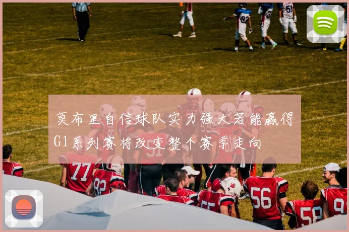 莫布里自信球队实力强大若能赢得G1系列赛将改变整个赛季走向