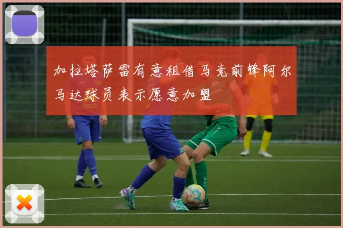 加拉塔萨雷有意租借马竞前锋阿尔马达球员表示愿意加盟