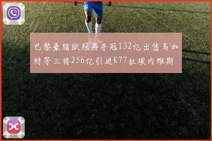 巴黎豪赌欧冠再夺冠132亿出售乌加特等三将256亿引进K77杜埃内维斯等五名新援