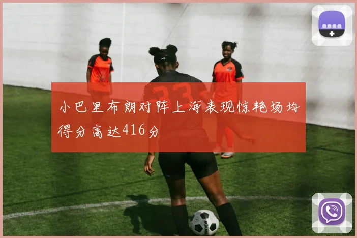 小巴里布朗对阵上海表现惊艳场均得分高达416分
