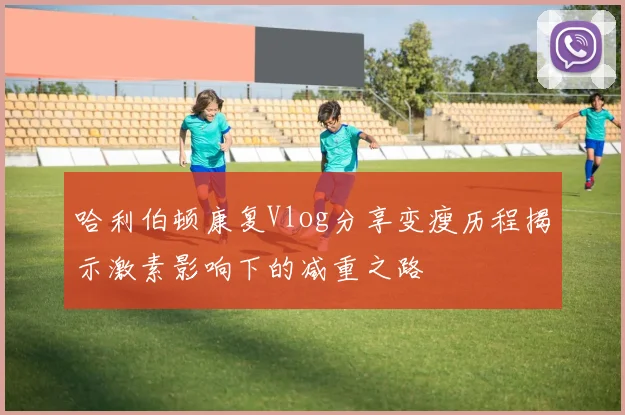 哈利伯顿康复Vlog分享变瘦历程揭示激素影响下的减重之路